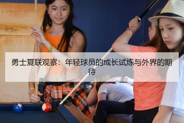 勇士夏联观察：年轻球员的成长试炼与外界的期待